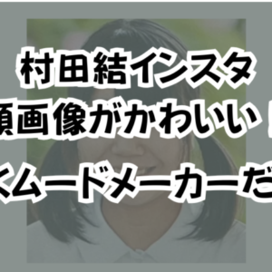 村田結インスタ顔画像がかわいい！明るくムードメーカーだった