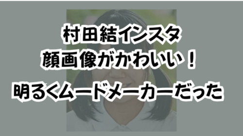 村田結インスタ顔画像がかわいい！明るくムードメーカーだった