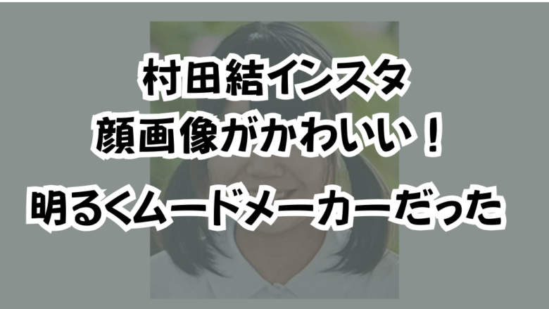 村田結インスタ顔画像がかわいい！明るくムードメーカーだった