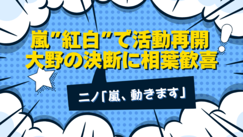 嵐「紅白」で活動再開！大野の決断に相葉安堵、ニノ「嵐、動きます」