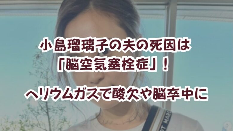 小島瑠璃子の夫の死因は「脳空気塞栓症」！ヘリウムガスで酸欠や脳卒中に