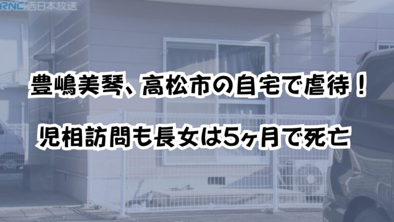 豊嶋美琴、高松市の自宅で虐待！児相訪問も長女は5ヶ月で死亡