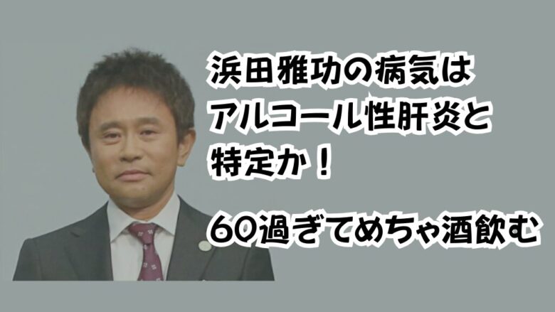 浜田雅功の病気はアルコール性肝炎と特定か！60過ぎてめちゃ酒飲む