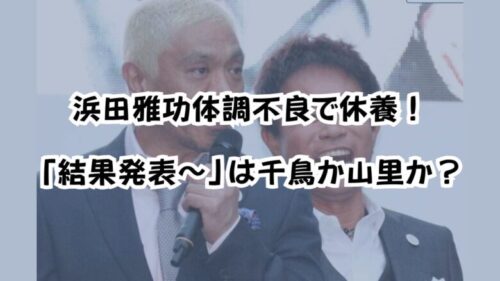 浜田雅功体調不良で休養！「結果発表～」は千鳥か山里か？