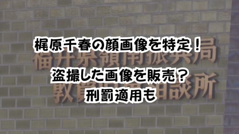 梶原千春の顔画像を特定！盗撮した画像を販売？刑罰適用も