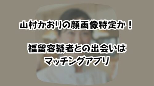 山村かおりの顔画像特定か！福留容疑者との出会いはマッチングアプリ